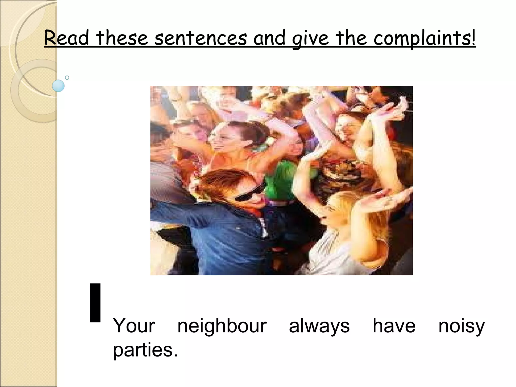 Read these sentences and give the complaints! Your neighbour always have noisy parties.  1 