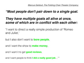 Marcus Geldud, The Folding Chair Theater Company:
“Most people don't pair down to a single goal. !
They have multiple goal...