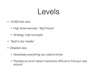 Levels
• 10,000 foot view
• High level overview, “Big Picture”
• Strategy, high-concepts
• “Stuff in the middle”
• Detaile...