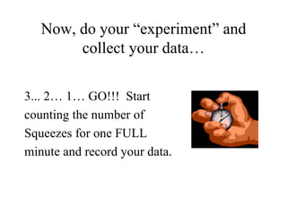 Now, do your “experiment” and collect your data… 3... 2… 1… GO!!!  Start  counting the number of  Squeezes for one FULL  minute and record your data. 