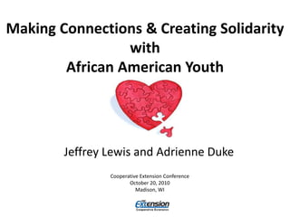 Making Connections & Creating Solidarity
with
African American Youth
Jeffrey Lewis and Adrienne Duke
Cooperative Extension Conference
October 20, 2010
Madison, WI
 