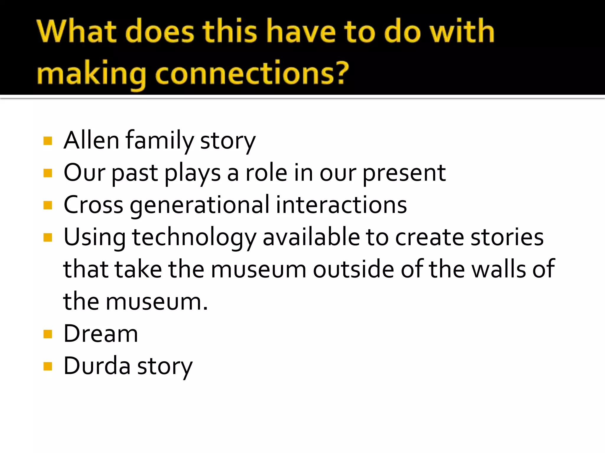 What does this have to do with making connections?Allen family storyOur past plays a role in our presentCross generational interactionsUsing technology available to create stories that take the museum outside of the walls of the museum.DreamDurda story
