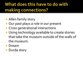 What does this have to do with making connections?Allen family storyOur past plays a role in our presentCross generational interactionsUsing technology available to create stories that take the museum outside of the walls of the museum.DreamDurda story
