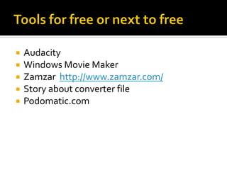 Tools for free or next to freeAudacityWindows Movie MakerZamzarhttp://www.zamzar.com/Story about converter filePodomatic.com