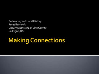 Making Connections Podcasting and Local History Janet Reynolds Library District #2 of Linn County La Cygne, KS 