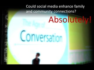 Could social media enhance family
and community connections?

            Absolutely!
 