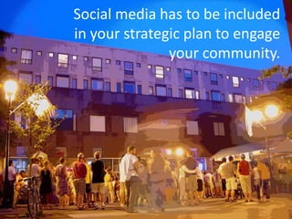 Social media has to be included
in your strategic plan to engage
               your community.
 