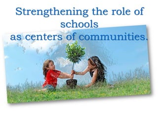 Strengthening the role of
          schools
as centers of communities.
 