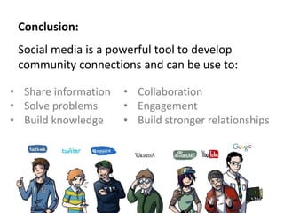 Conclusion:
 Social media is a powerful tool to develop
 community connections and can be use to:

• Share information   • Collaboration
• Solve problems      • Engagement
• Build knowledge     • Build stronger relationships
 