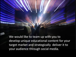 We would like to team up with you to
develop unique educational content for your
target market and strategically deliver it to
your audience through social media.
 