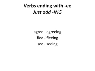 Verbs ending with -ee
Just add -ING
agree - agreeing
flee - fleeing
see - seeing
 