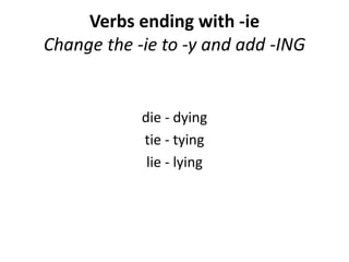 Verbs ending with -ie
Change the -ie to -y and add -ING
die - dying
tie - tying
lie - lying
 