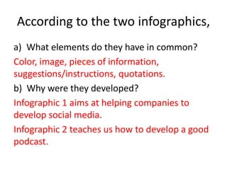 According to the two infographics,
a) What elements do they have in common?
Color, image, pieces of information,
suggestions/instructions, quotations.
b) Why were they developed?
Infographic 1 aims at helping companies to
develop social media.
Infographic 2 teaches us how to develop a good
podcast.
 
