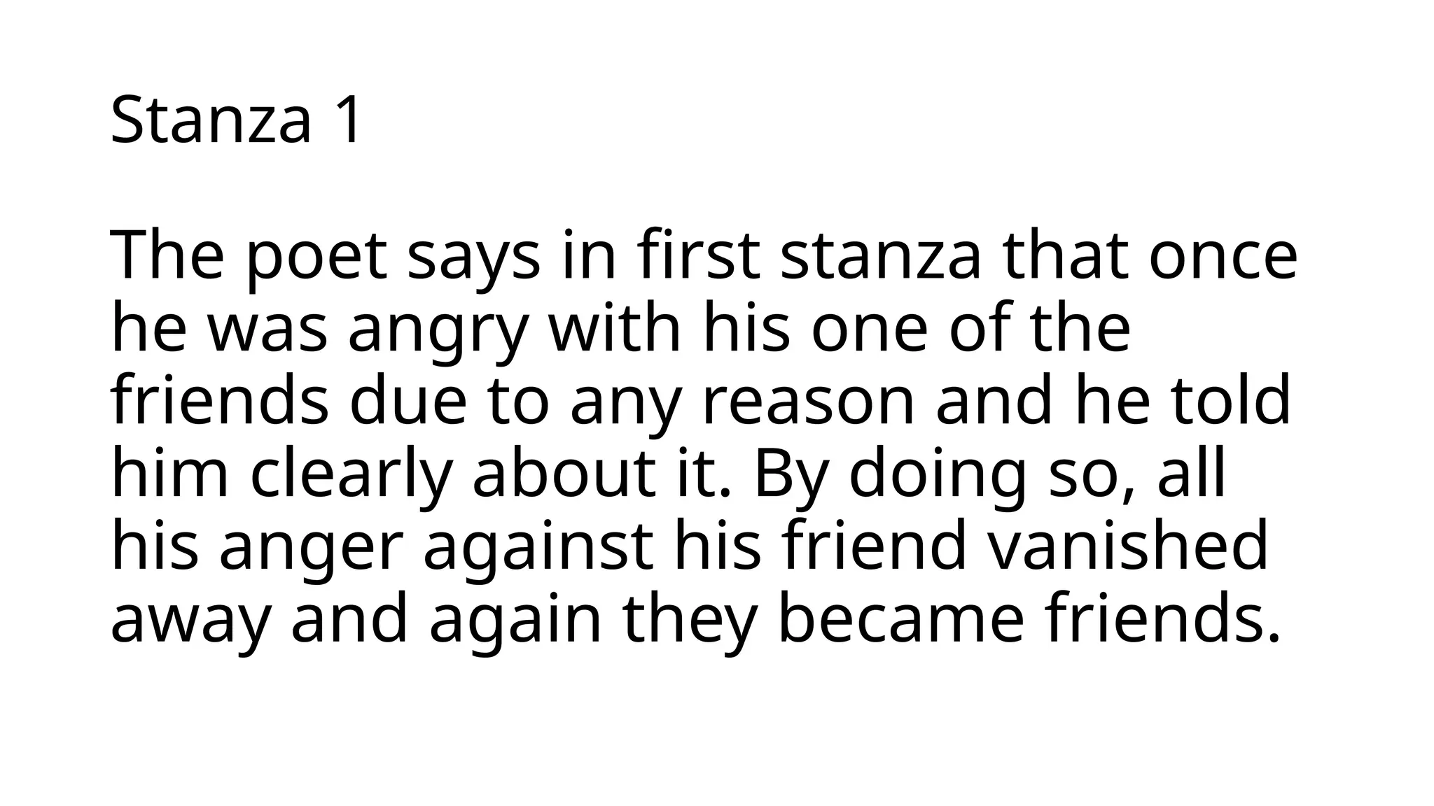 Stanza 1
The poet says in first stanza that once
he was angry with his one of the
friends due to any reason and he told
him clearly about it. By doing so, all
his anger against his friend vanished
away and again they became friends.
 