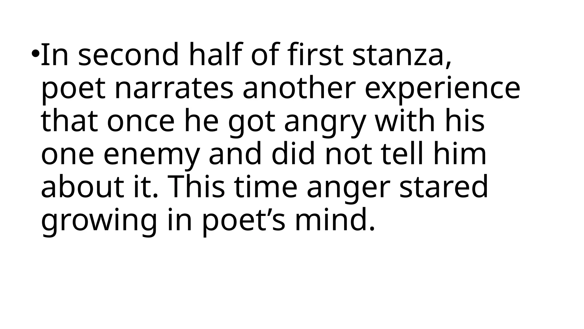 •In second half of first stanza,
poet narrates another experience
that once he got angry with his
one enemy and did not tell him
about it. This time anger stared
growing in poet’s mind.
 