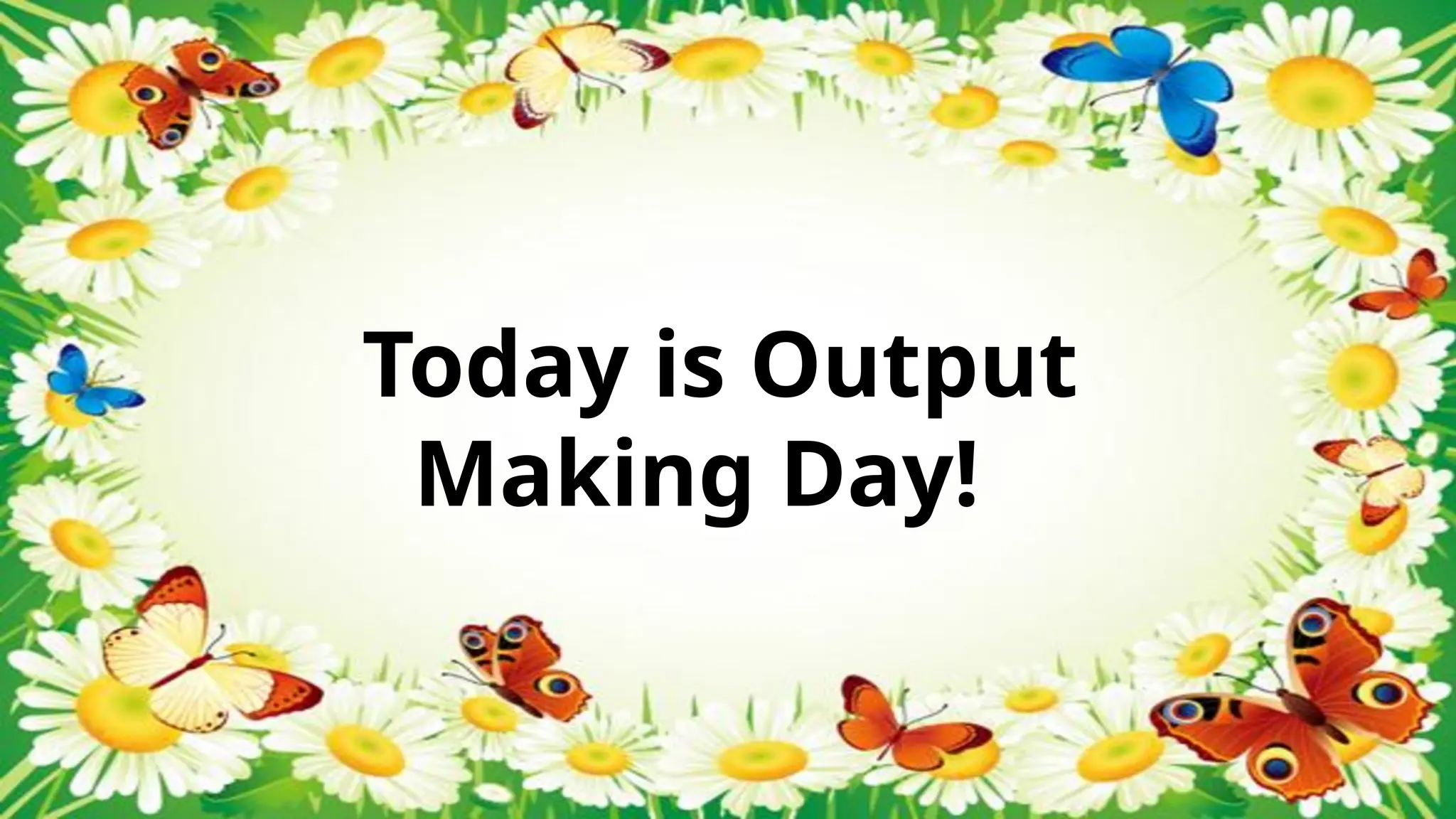 Today is Output
Making Day!
 