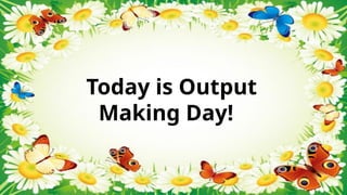 Today is Output
Making Day!
 