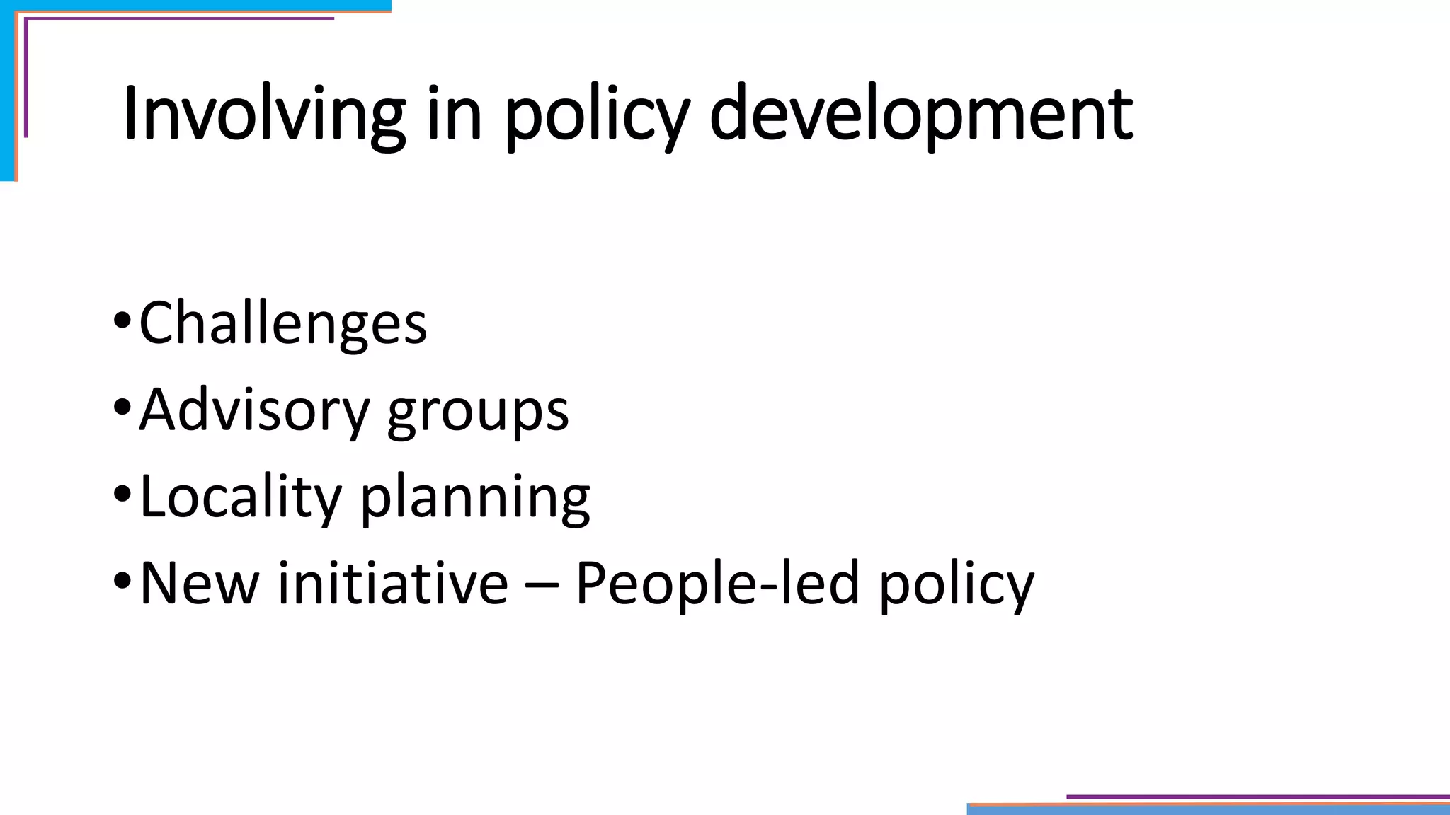 Involving in policy development
•Challenges
•Advisory groups
•Locality planning
•New initiative – People-led policy
 