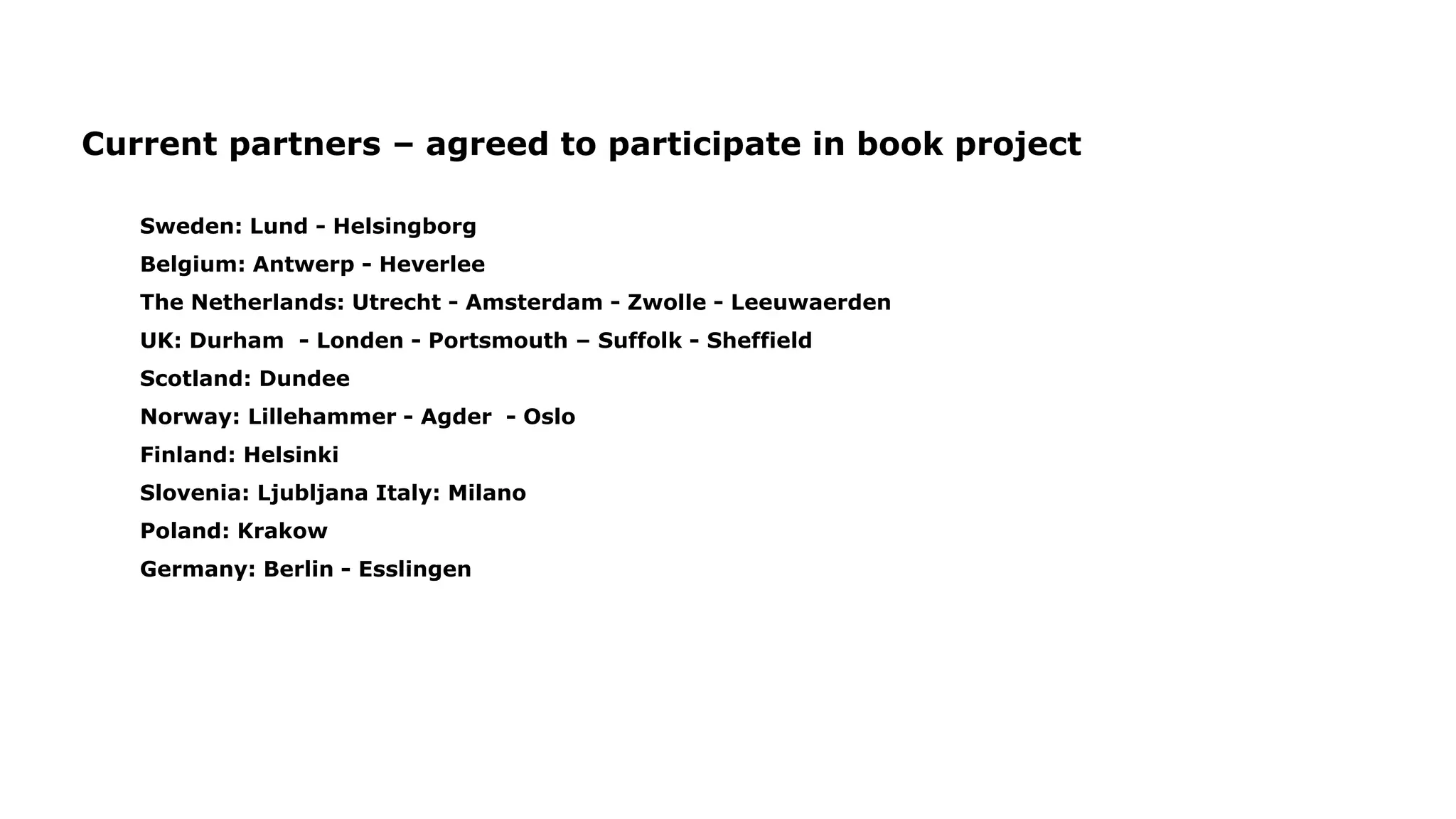 Current partners – agreed to participate in book project
Sweden: Lund - Helsingborg
Belgium: Antwerp - Heverlee
The Netherlands: Utrecht - Amsterdam - Zwolle - Leeuwaerden
UK: Durham - Londen - Portsmouth – Suffolk - Sheffield
Scotland: Dundee
Norway: Lillehammer - Agder - Oslo
Finland: Helsinki
Slovenia: Ljubljana Italy: Milano
Poland: Krakow
Germany: Berlin - Esslingen
 