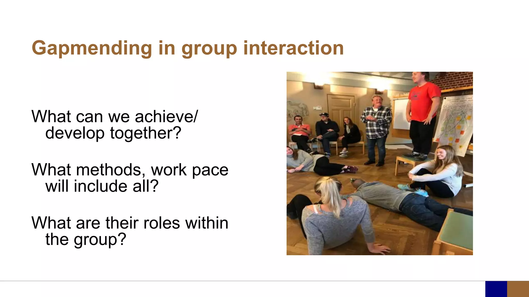 Gapmending in group interaction
What can we achieve/
develop together?
What methods, work pace
will include all?
What are their roles within
the group?
 