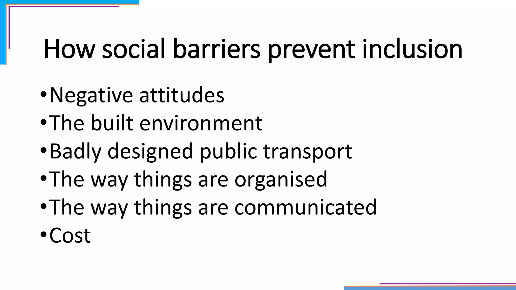 How social barriers prevent inclusion
•Negative attitudes
•The built environment
•Badly designed public transport
•The way things are organised
•The way things are communicated
•Cost
 