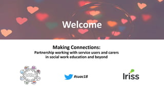 Making Connections:
Partnership working with service users and carers
in social work education and beyond
Welcome
#suac18
 