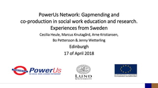PowerUs Network: Gapmending and
co-production in social work education and research.
Experiences from Sweden
Cecilia Heule, Marcus Knutagård, Arne Kristiansen,
Bo Pettersson & Jenny Wetterling
Edinburgh
17 of April 2018
 