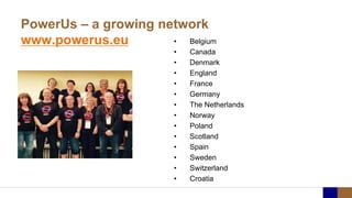 PowerUs – a growing network
www.powerus.eu • Belgium
• Canada
• Denmark
• England
• France
• Germany
• The Netherlands
• Norway
• Poland
• Scotland
• Spain
• Sweden
• Switzerland
• Croatia
 