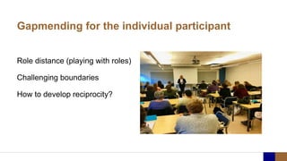 Gapmending for the individual participant
Role distance (playing with roles)
Challenging boundaries
How to develop reciprocity?
 