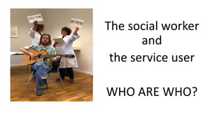 The social worker
and
the service user
WHO ARE WHO?
 