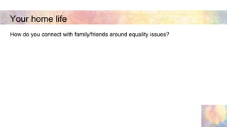 Your home life
How do you connect with family/friends around equality issues?
 