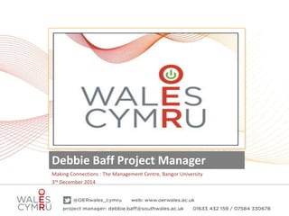 24 November 2014 
Debbie Baff Project Manager 
Making Connections : The Management Centre, Bangor University 
3rd December 2014 
 