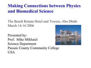 Making Connections between Physics
and Biomedical Science

The Beach Rotana Hotel and Towers, Abu Dhabi
March 14-16 2006

Presented by:
Prof. Mike Mikhaiel
Science Department
Passaic County Community College
USA
 