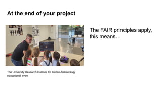At the end of your project
The University Research Institute for Iberian Archaeology
educational event
The FAIR principles apply,
this means…
 