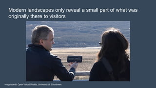 Modern landscapes only reveal a small part of what was
originally there to visitors
Image credit: Open Virtual Worlds, University of St Andrews
 