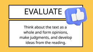 EVALUATE
Think about the text as a
whole and form opinions,
make judgments, and develop
ideas from the reading.
 