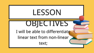 LESSON
OBJECTIVES
I will be able to differentiate
linear text from non-linear
text;
 