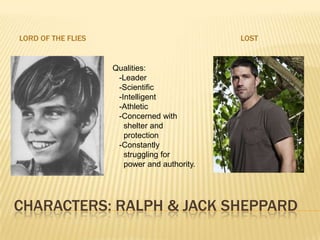 Characters: Ralph & Jack SheppardLord of the fliesLostQualities:   -Leader   -Scientific  -Intelligent  -Athletic  -Concerned with        shelter and     protection  -Constantly      struggling for     power and authority.