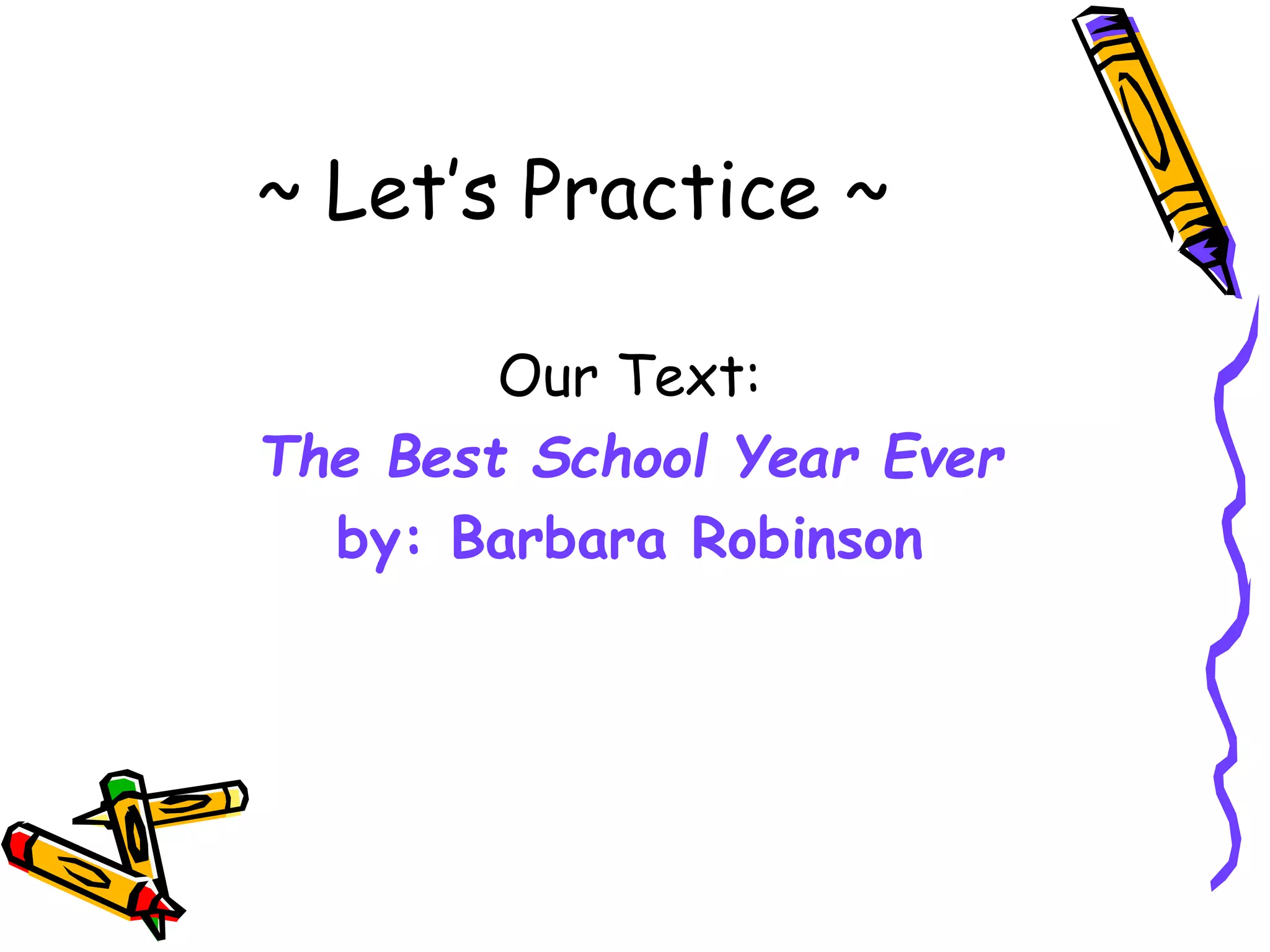 ~ Let’s Practice ~
Our Text:
The Best School Year Ever
by: Barbara Robinson
 