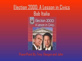 Election 2000: A Lesson in Civics Bob Italia PowerPoint By: Trey, Reegan and John 