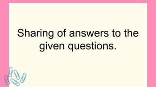 Sharing of answers to the
given questions.
 