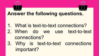 Answer the following questions.
1. What is text-to-text connections?
2. When do we use text-to-text
connections?
3. Why is text-to-text connections
important?
 