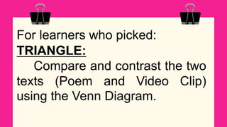 For learners who picked:
TRIANGLE:
Compare and contrast the two
texts (Poem and Video Clip)
using the Venn Diagram.
 