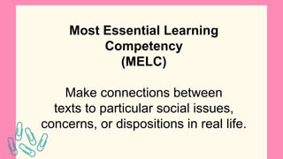 Most Essential Learning
Competency
(MELC)
Make connections between
texts to particular social issues,
concerns, or dispositions in real life.
 