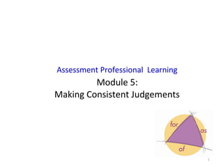 Assessment Professional Learning
         Module 5:
Making Consistent Judgements




                                   1
 