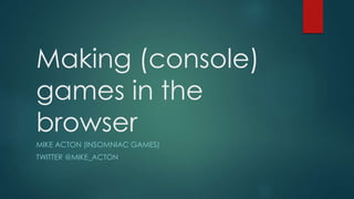 Making (console)
games in the
browser
MIKE ACTON (INSOMNIAC GAMES)
TWITTER @MIKE_ACTON
 