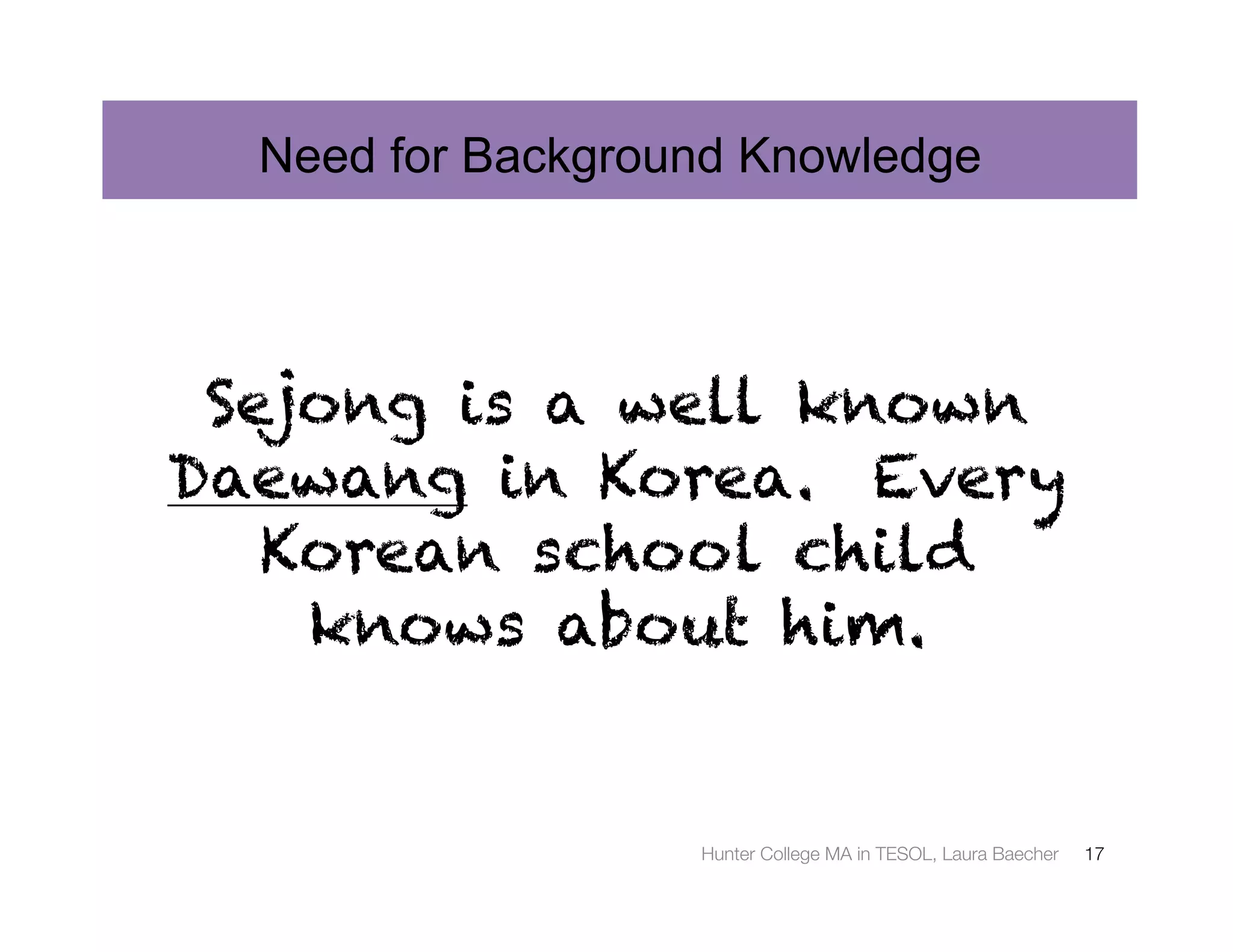 Need for Background Knowledge




 Sejong is a well known
Daewang in Korea. Every
   Korean school child
    knows about him.


                   Hunter College MA in TESOL, Laura Baecher
   17
 