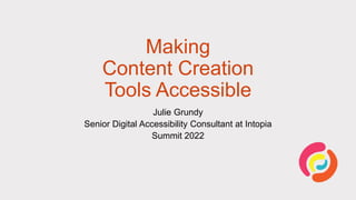 Making
Content Creation
Tools Accessible
Julie Grundy
Senior Digital Accessibility Consultant at Intopia
Summit 2022
 