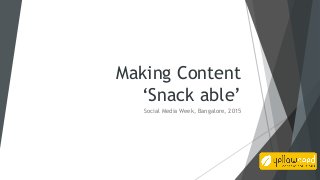 Making Content
‘Snack able’
Social Media Week, Bangalore, 2015
 