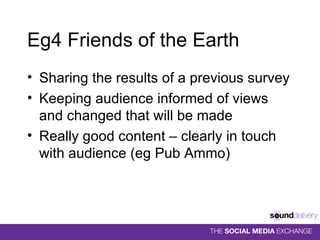 Eg4 Friends of the Earth Sharing the results of a previous survey Keeping audience informed of views and changed that will be made Really good content – clearly in touch with audience (eg Pub Ammo) 